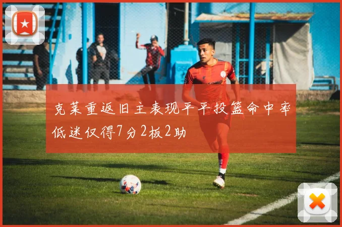 克莱重返旧主表现平平投篮命中率低迷仅得7分2板2助