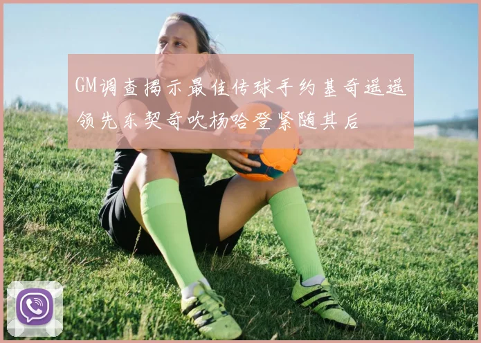 GM调查揭示最佳传球手约基奇遥遥领先东契奇吹杨哈登紧随其后
