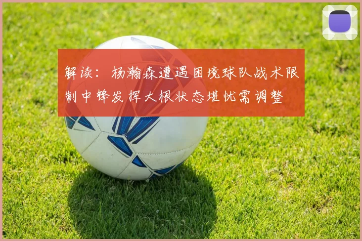 解读：杨瀚森遭遇困境球队战术限制中锋发挥大根状态堪忧需调整
