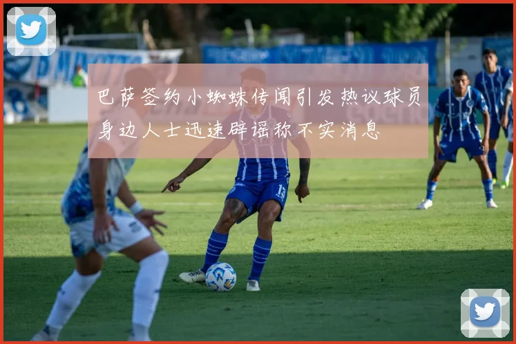 巴萨签约小蜘蛛传闻引发热议球员身边人士迅速辟谣称不实消息
