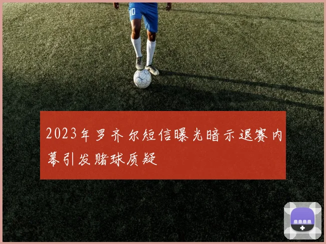 2023年罗齐尔短信曝光暗示退赛内幕引发赌球质疑