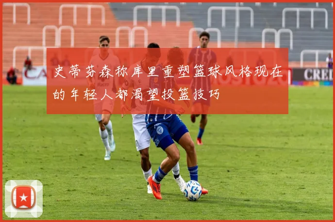 史蒂芬森称库里重塑篮球风格现在的年轻人都渴望投篮技巧