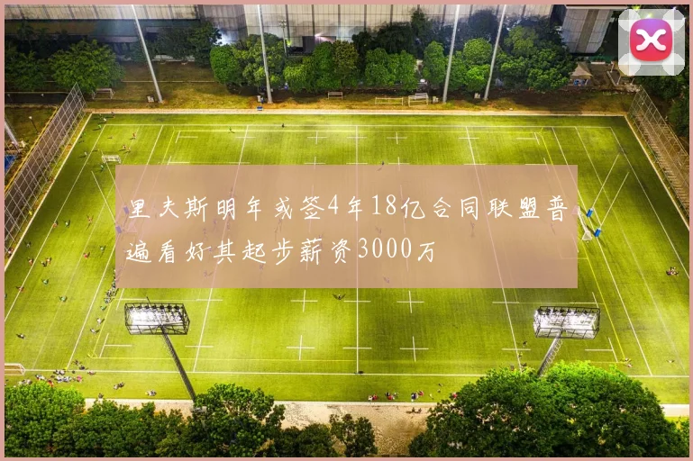 里夫斯明年或签4年18亿合同联盟普遍看好其起步薪资3000万