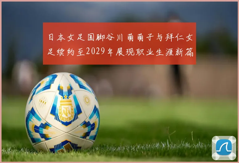 日本女足国脚谷川萌萌子与拜仁女足续约至2029年展现职业生涯新篇章