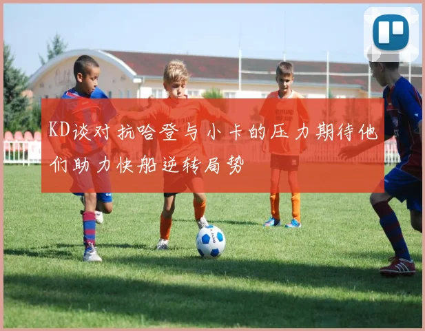 KD谈对抗哈登与小卡的压力期待他们助力快船逆转局势