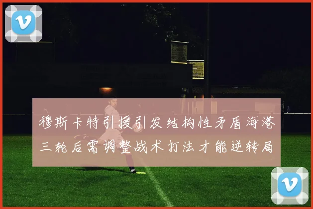 穆斯卡特引援引发结构性矛盾海港三轮后需调整战术打法才能逆转局面