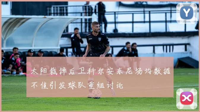 太阳裁掉后卫科尔安东尼场均数据不佳引发球队重组讨论