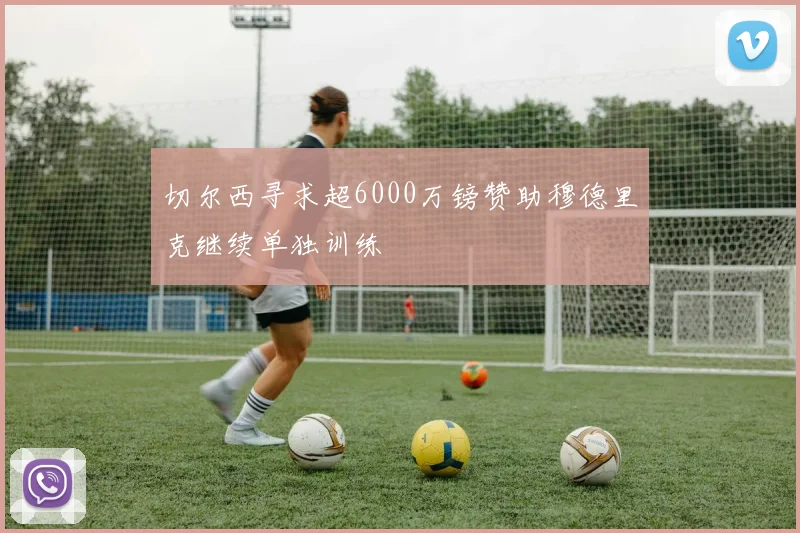 切尔西寻求超6000万镑赞助穆德里克继续单独训练