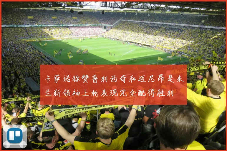 卡萨诺称赞普利西奇和迈尼昂是米兰新领袖上轮表现完全配得胜利