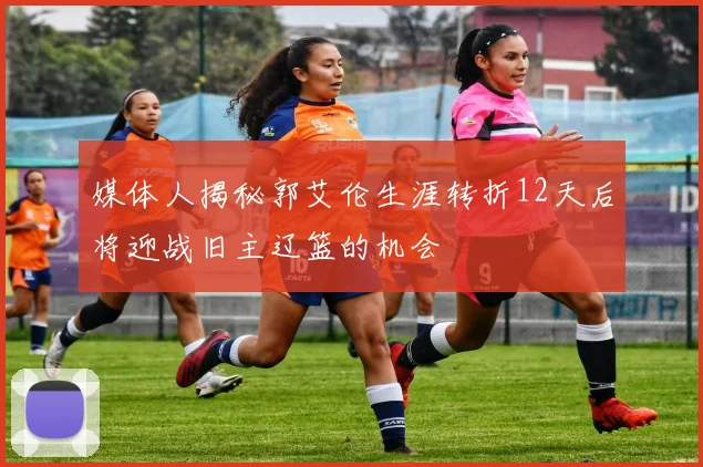 媒体人揭秘郭艾伦生涯转折12天后将迎战旧主辽篮的机会