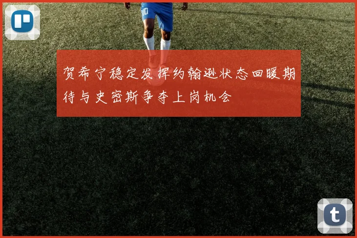 贺希宁稳定发挥约翰逊状态回暖期待与史密斯争夺上岗机会