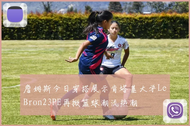 詹姆斯今日穿搭展示肯塔基大学LeBron23PE再掀篮球潮流热潮