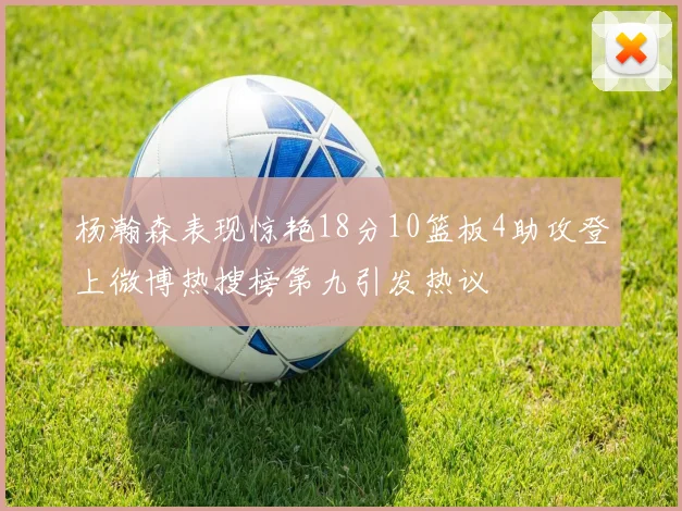 杨瀚森表现惊艳18分10篮板4助攻登上微博热搜榜第九引发热议