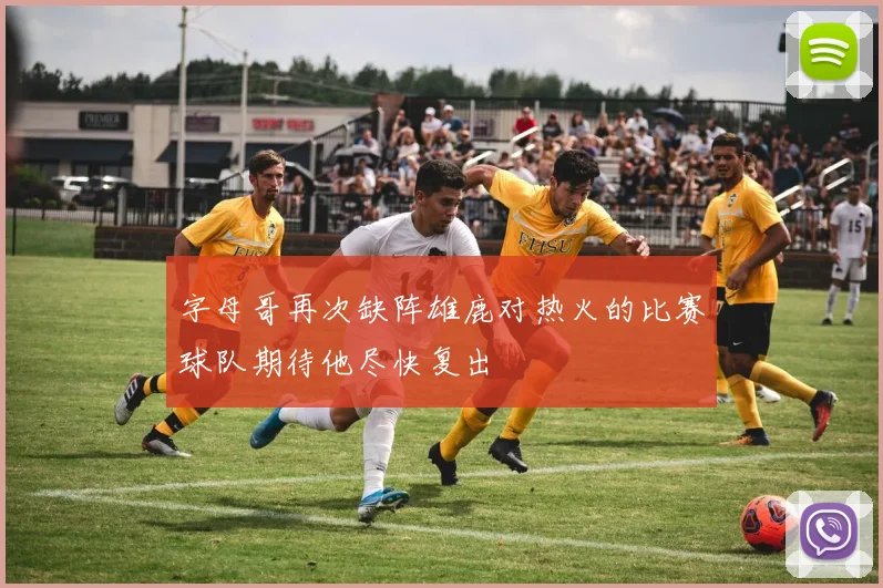 字母哥再次缺阵雄鹿对热火的比赛球队期待他尽快复出