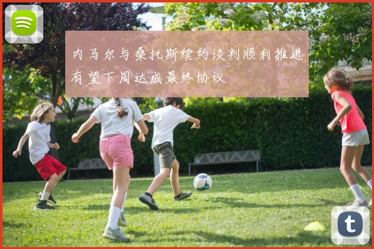 内马尔与桑托斯续约谈判顺利推进有望下周达成最终协议