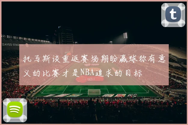 托马斯谈重返赛场期盼赢球称有意义的比赛才是NBA追求的目标
