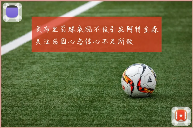 莫布里罚球表现不佳引发阿特金森关注或因心态信心不足所致