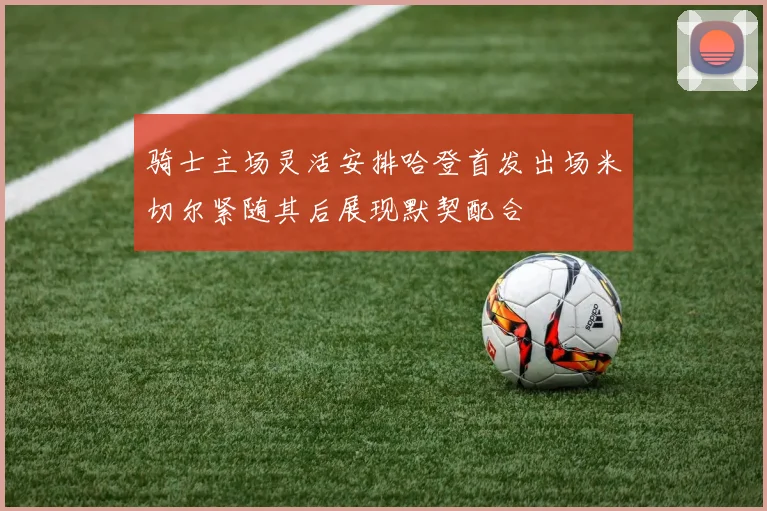 骑士主场灵活安排哈登首发出场米切尔紧随其后展现默契配合