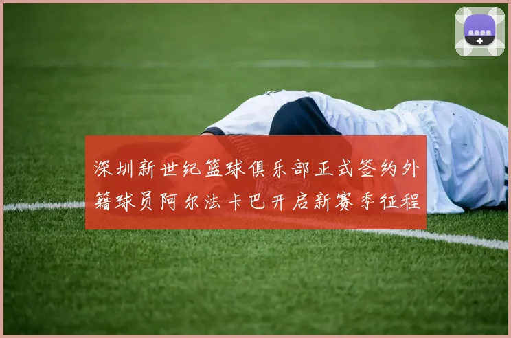 深圳新世纪篮球俱乐部正式签约外籍球员阿尔法卡巴开启新赛季征程
