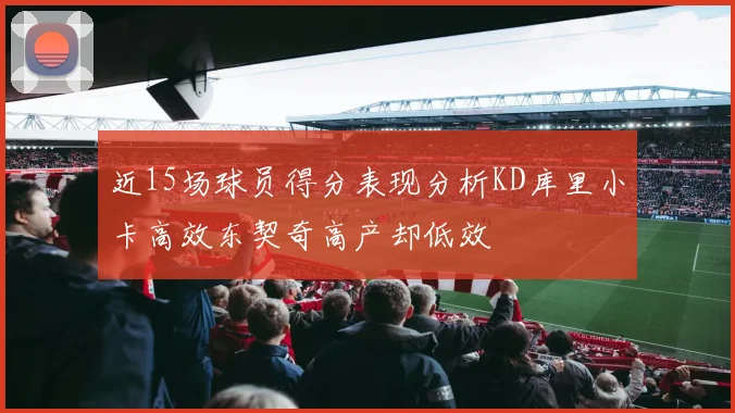 近15场球员得分表现分析KD库里小卡高效东契奇高产却低效
