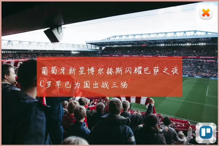 葡萄牙新星博尔赫斯闪耀巴萨之夜C罗早已为国出战三场
