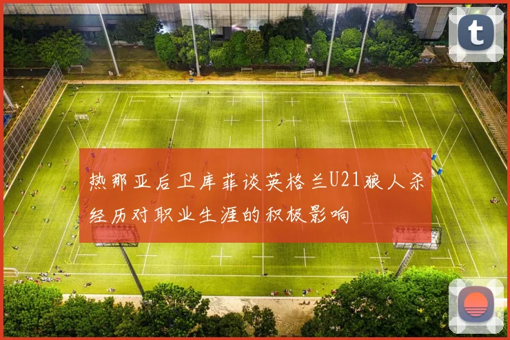热那亚后卫库菲谈英格兰U21狼人杀经历对职业生涯的积极影响