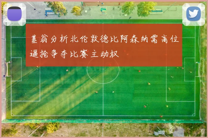 基翁分析北伦敦德比阿森纳需高位逼抢争夺比赛主动权