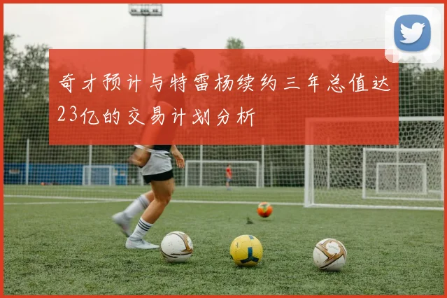 奇才预计与特雷杨续约三年总值达23亿的交易计划分析