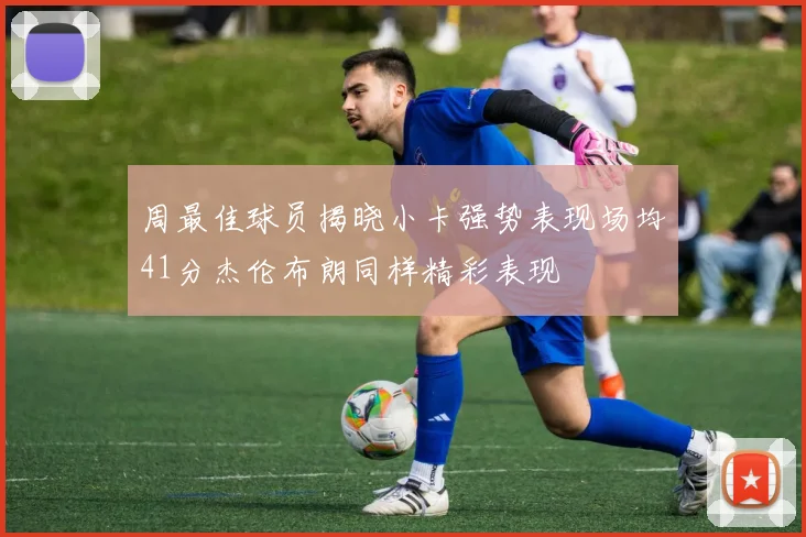周最佳球员揭晓小卡强势表现场均41分杰伦布朗同样精彩表现