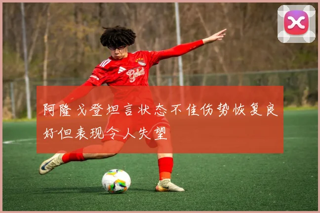 阿隆戈登坦言状态不佳伤势恢复良好但表现令人失望