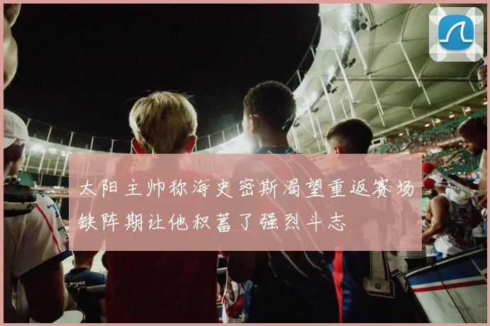 太阳主帅称海史密斯渴望重返赛场缺阵期让他积蓄了强烈斗志