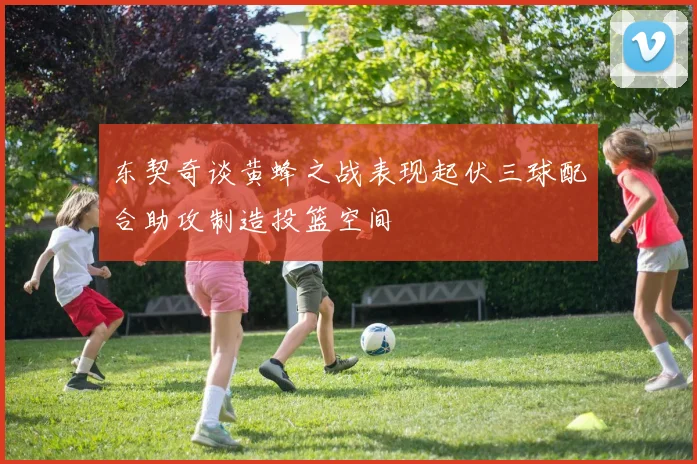 东契奇谈黄蜂之战表现起伏三球配合助攻制造投篮空间