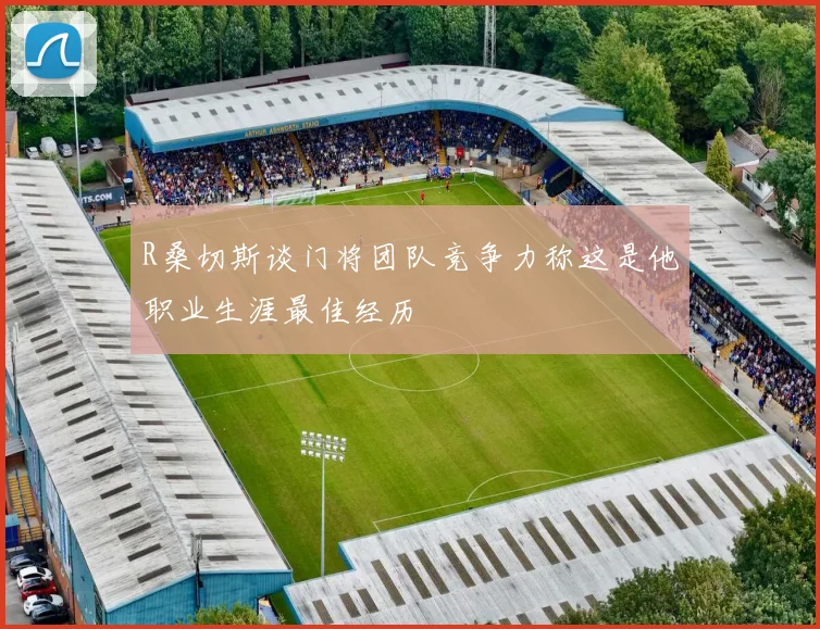 R桑切斯谈门将团队竞争力称这是他职业生涯最佳经历