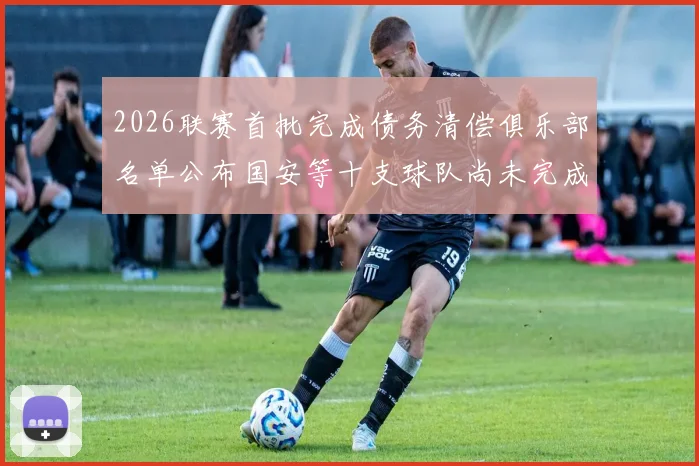 2026联赛首批完成债务清偿俱乐部名单公布国安等十支球队尚未完成清偿