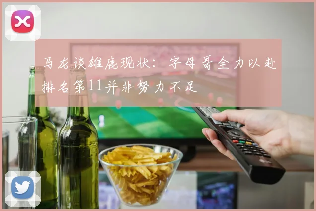马龙谈雄鹿现状：字母哥全力以赴排名第11并非努力不足