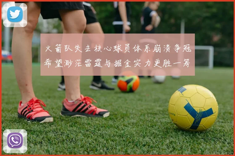 火箭队失去核心球员体系崩溃争冠希望渺茫雷霆与掘金实力更胜一筹