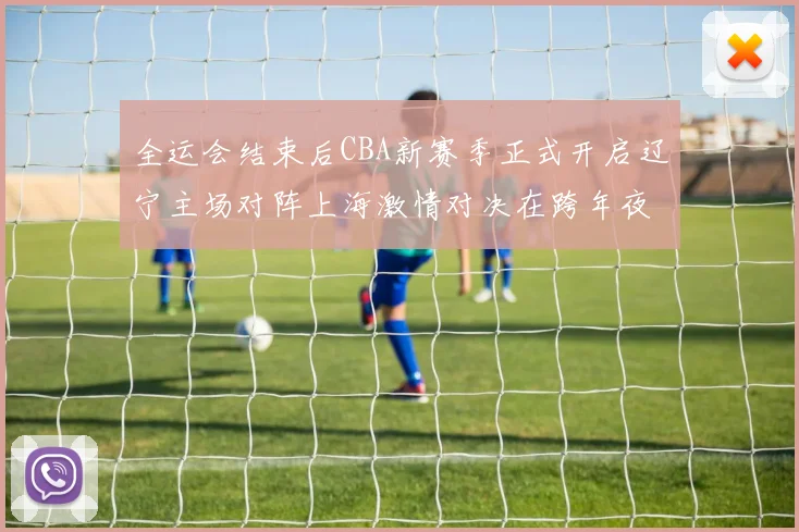 全运会结束后CBA新赛季正式开启辽宁主场对阵上海激情对决在跨年夜上演