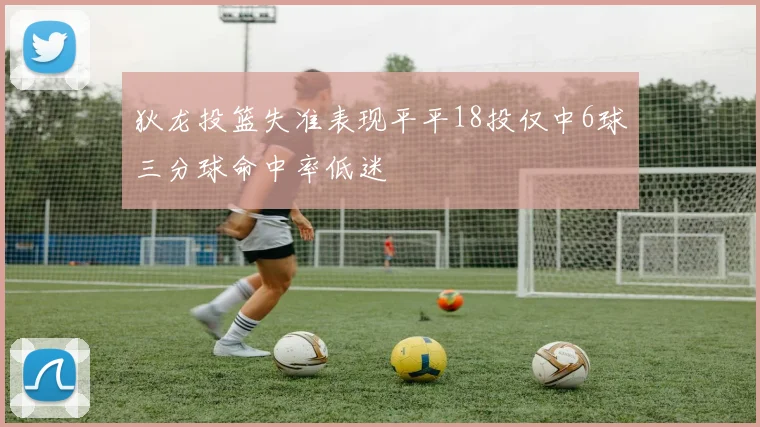 狄龙投篮失准表现平平18投仅中6球三分球命中率低迷