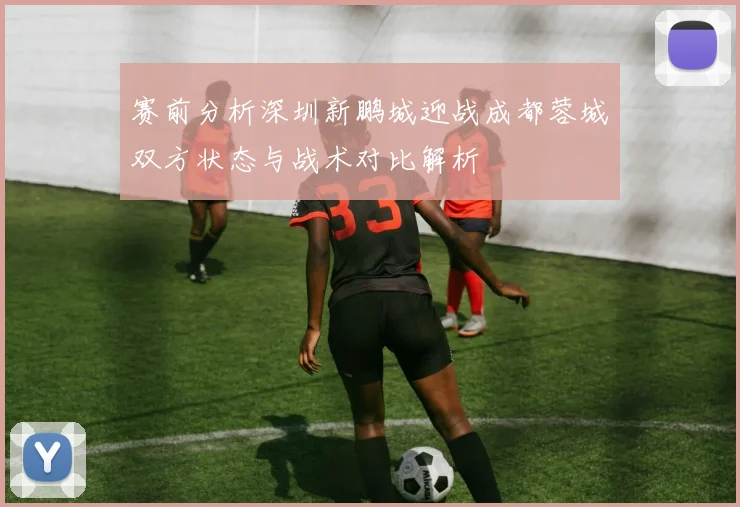 赛前分析深圳新鹏城迎战成都蓉城双方状态与战术对比解析