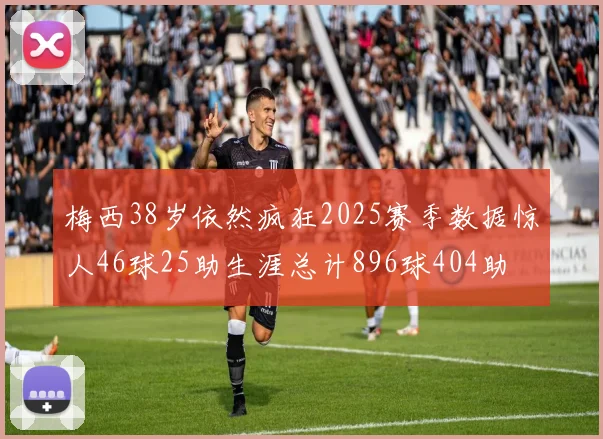 梅西38岁依然疯狂2025赛季数据惊人46球25助生涯总计896球404助